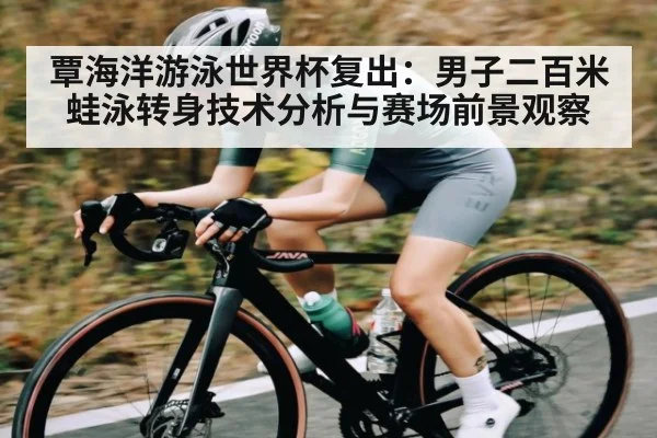覃海洋游泳世界杯复出：男子二百米蛙泳转身技术分析与赛场前景观察